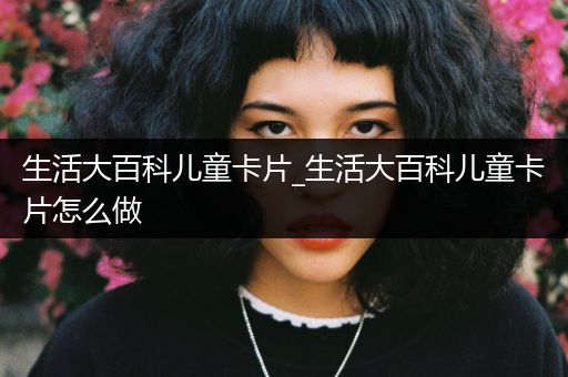 生活大百科儿童卡片_生活大百科儿童卡片怎么做