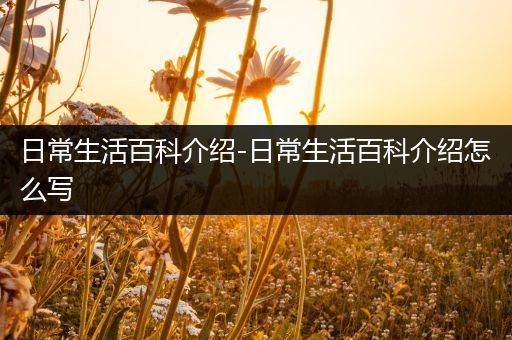 日常生活百科介绍-日常生活百科介绍怎么写