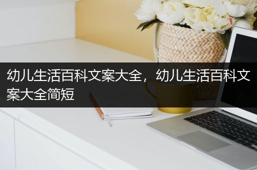 幼儿生活百科文案大全，幼儿生活百科文案大全简短