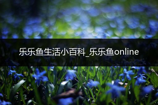 乐乐鱼生活小百科_乐乐鱼online