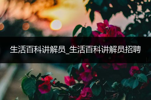 生活百科讲解员_生活百科讲解员招聘