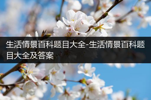 生活情景百科题目大全-生活情景百科题目大全及答案