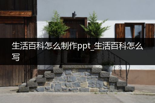 生活百科怎么制作ppt_生活百科怎么写