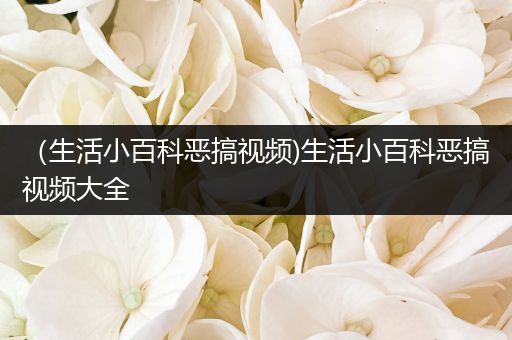 （生活小百科恶搞视频)生活小百科恶搞视频大全