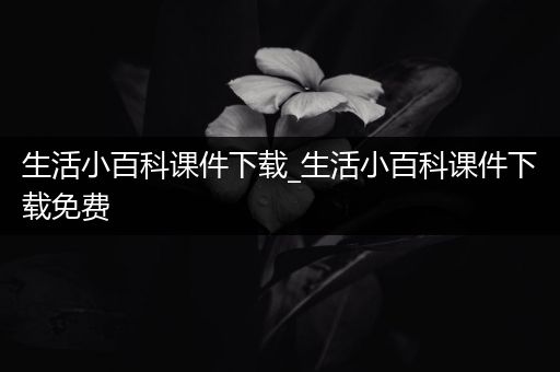 生活小百科课件下载_生活小百科课件下载免费