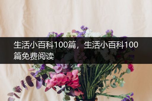 生活小百科100篇，生活小百科100篇免费阅读