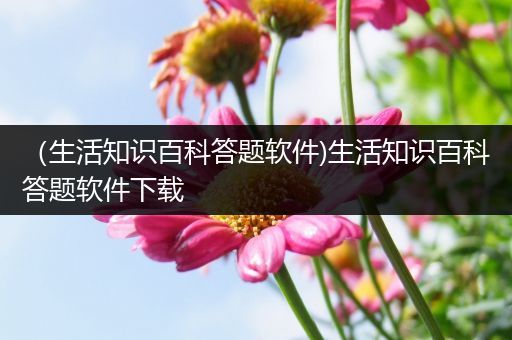 （生活知识百科答题软件)生活知识百科答题软件下载