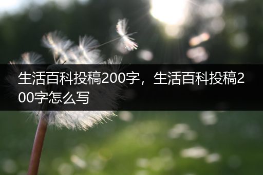 生活百科投稿200字，生活百科投稿200字怎么写