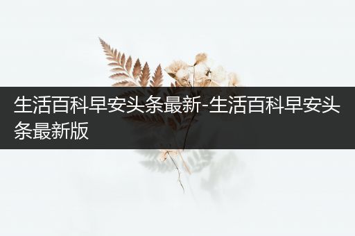 生活百科早安头条最新-生活百科早安头条最新版