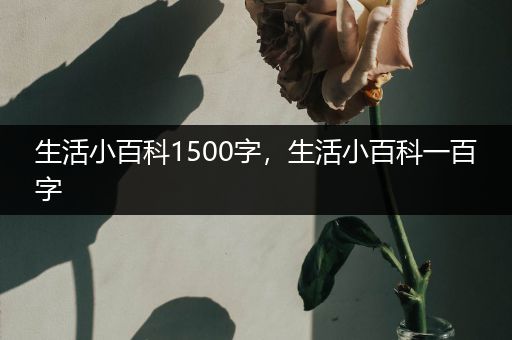 生活小百科1500字，生活小百科一百字