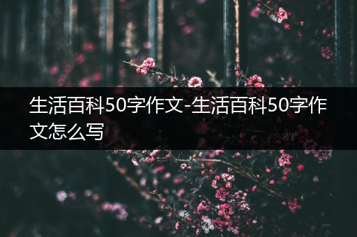 生活百科50字作文-生活百科50字作文怎么写