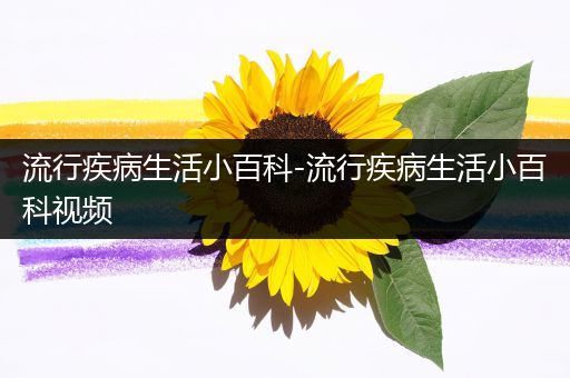 流行疾病生活小百科-流行疾病生活小百科视频