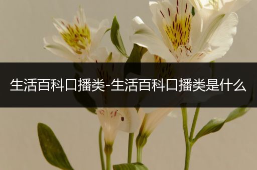 生活百科口播类-生活百科口播类是什么