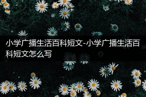 小学广播生活百科短文-小学广播生活百科短文怎么写