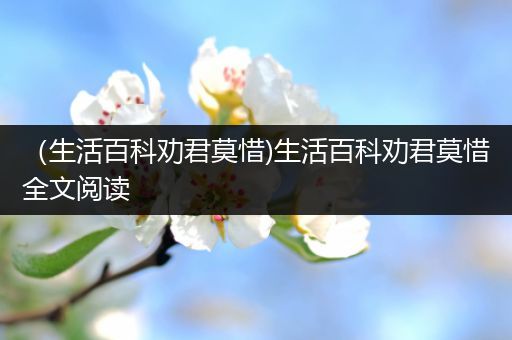 （生活百科劝君莫惜)生活百科劝君莫惜全文阅读