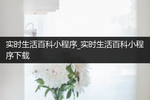 实时生活百科小程序_实时生活百科小程序下载