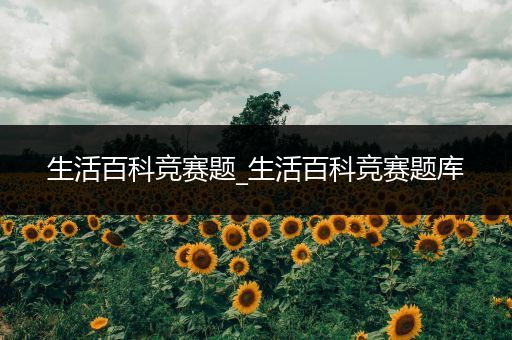 生活百科竞赛题_生活百科竞赛题库