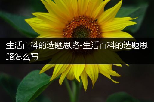 生活百科的选题思路-生活百科的选题思路怎么写