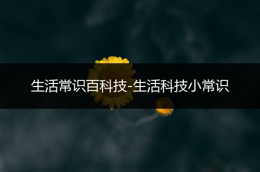 生活常识百科技-生活科技小常识