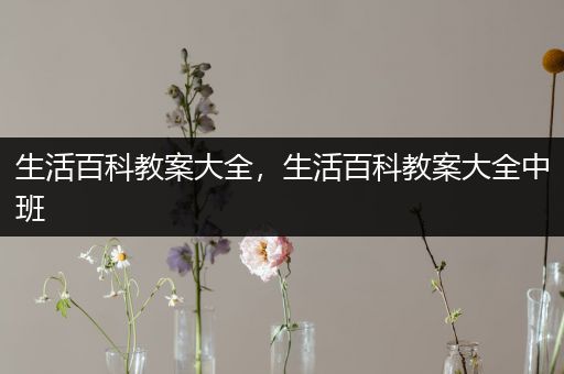 生活百科教案大全，生活百科教案大全中班