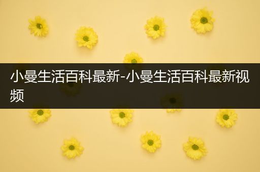 小曼生活百科最新-小曼生活百科最新视频