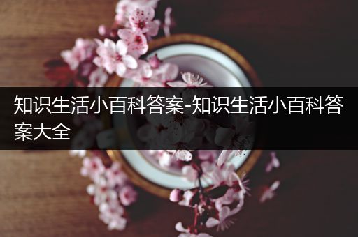 知识生活小百科答案-知识生活小百科答案大全