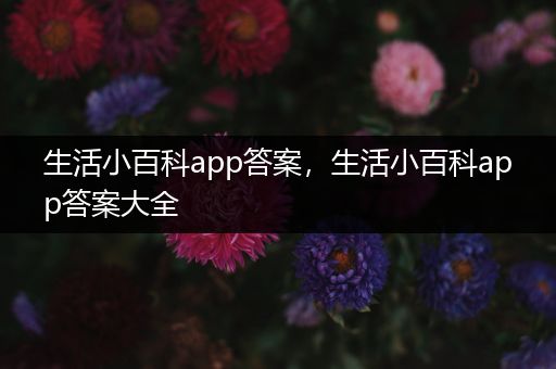 生活小百科app答案，生活小百科app答案大全