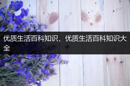 优质生活百科知识，优质生活百科知识大全