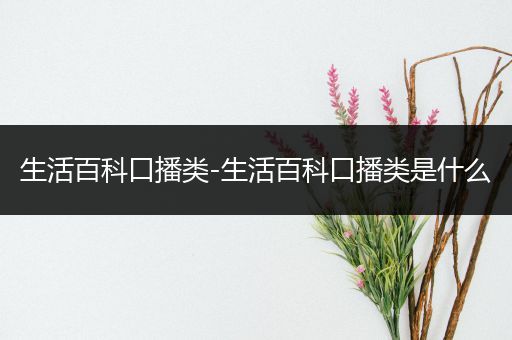 生活百科口播类-生活百科口播类是什么