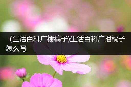 （生活百科广播稿子)生活百科广播稿子怎么写