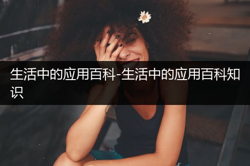 生活中的应用百科-生活中的应用百科知识