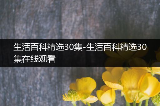 生活百科精选30集-生活百科精选30集在线观看