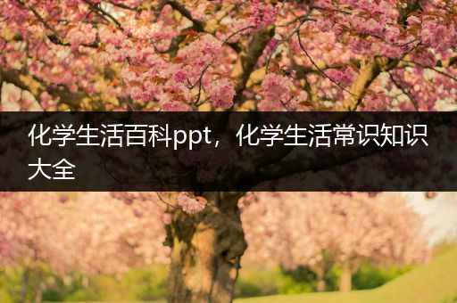 化学生活百科ppt，化学生活常识知识大全