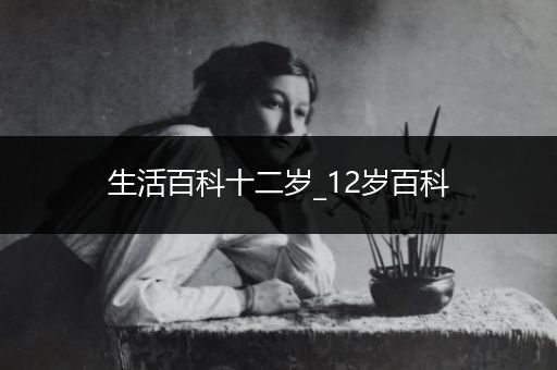 生活百科十二岁_12岁百科