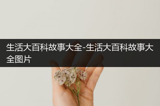 生活大百科故事大全-生活大百科故事大全图片