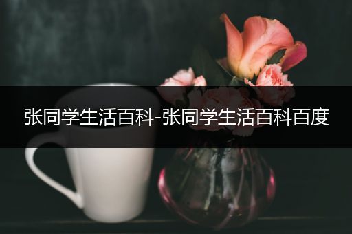 张同学生活百科-张同学生活百科百度