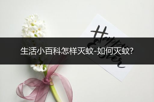 生活小百科怎样灭蚊-如何灭蚊?