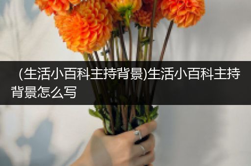 （生活小百科主持背景)生活小百科主持背景怎么写