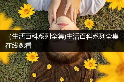 （生活百科系列全集)生活百科系列全集在线观看