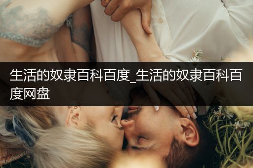 生活的奴隶百科百度_生活的奴隶百科百度网盘