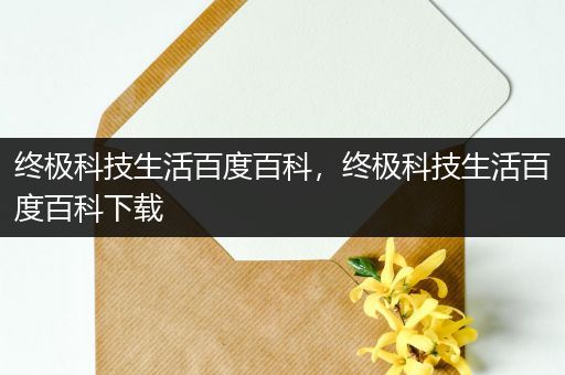 终极科技生活百度百科，终极科技生活百度百科下载