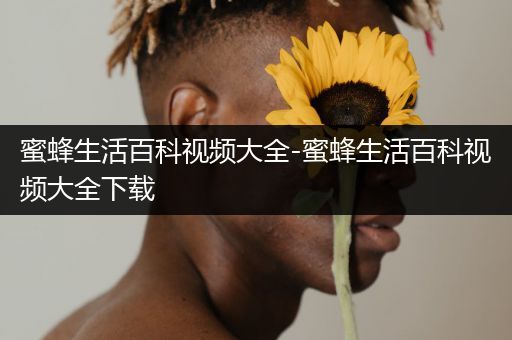 蜜蜂生活百科视频大全-蜜蜂生活百科视频大全下载