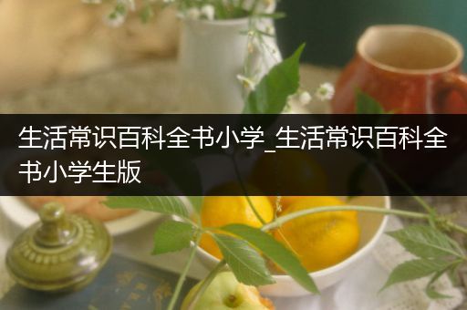 生活常识百科全书小学_生活常识百科全书小学生版