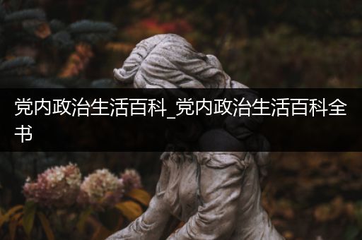 党内政治生活百科_党内政治生活百科全书