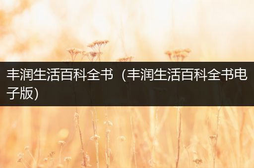 丰润生活百科全书（丰润生活百科全书电子版）