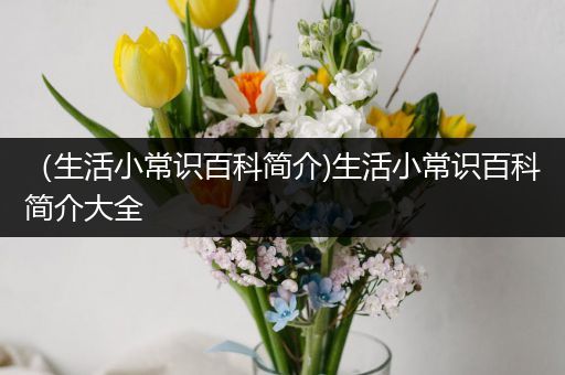 （生活小常识百科简介)生活小常识百科简介大全