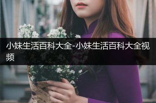 小妹生活百科大全-小妹生活百科大全视频