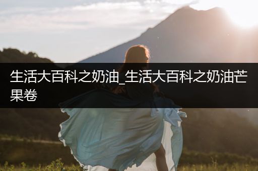 生活大百科之奶油_生活大百科之奶油芒果卷