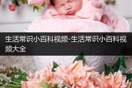 生活常识小百科视频-生活常识小百科视频大全