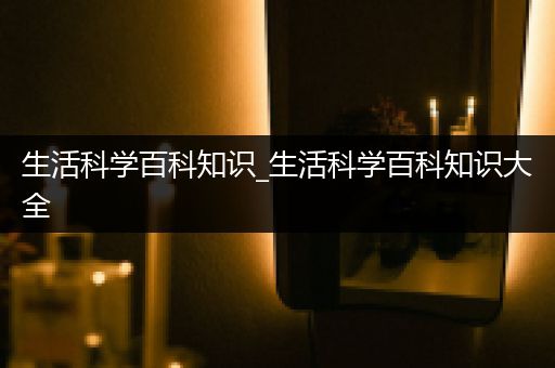 生活科学百科知识_生活科学百科知识大全